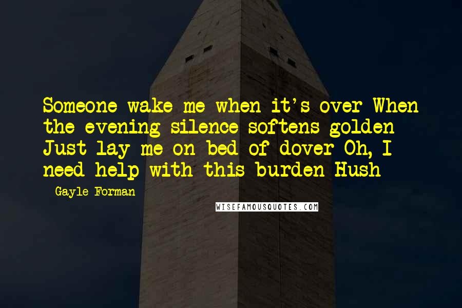 Gayle Forman Quotes: Someone wake me when it's over When the evening silence softens golden Just lay me on bed of dover Oh, I need help with this burden Hush