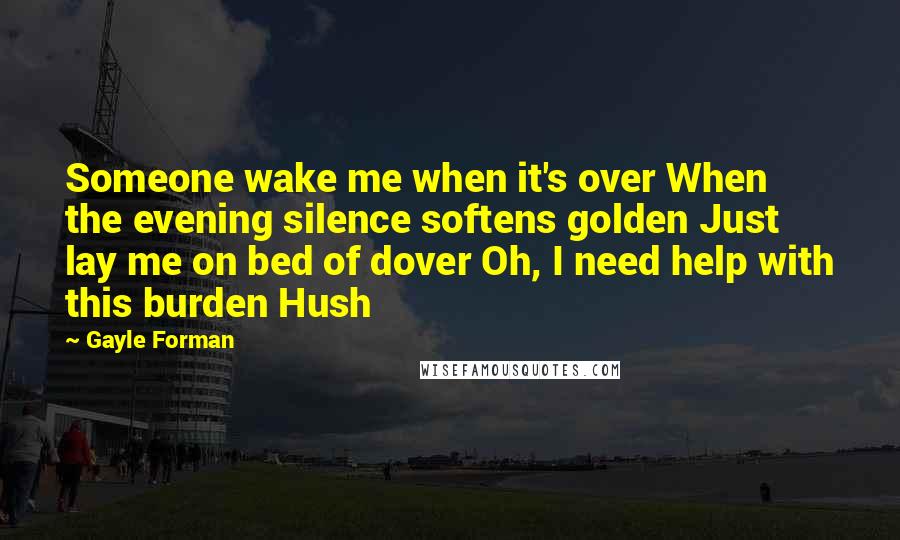 Gayle Forman Quotes: Someone wake me when it's over When the evening silence softens golden Just lay me on bed of dover Oh, I need help with this burden Hush