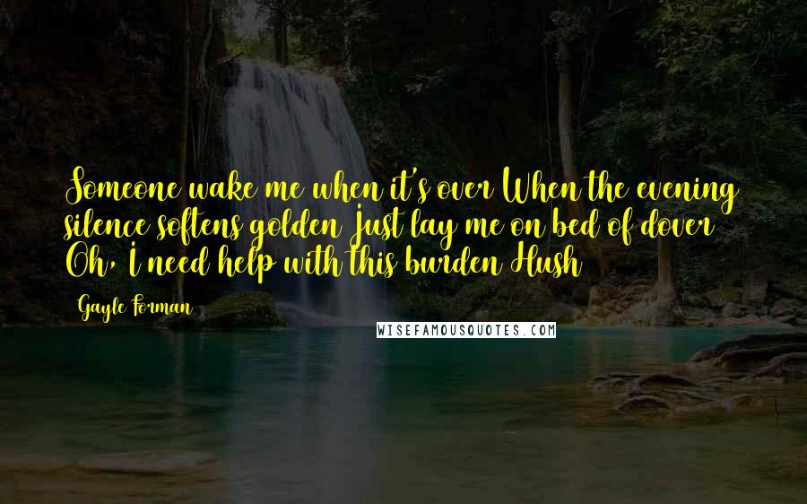 Gayle Forman Quotes: Someone wake me when it's over When the evening silence softens golden Just lay me on bed of dover Oh, I need help with this burden Hush