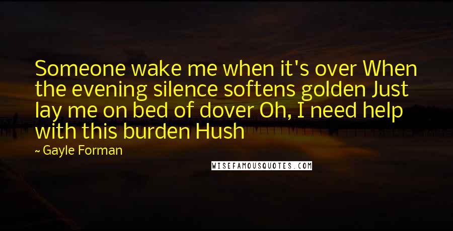 Gayle Forman Quotes: Someone wake me when it's over When the evening silence softens golden Just lay me on bed of dover Oh, I need help with this burden Hush