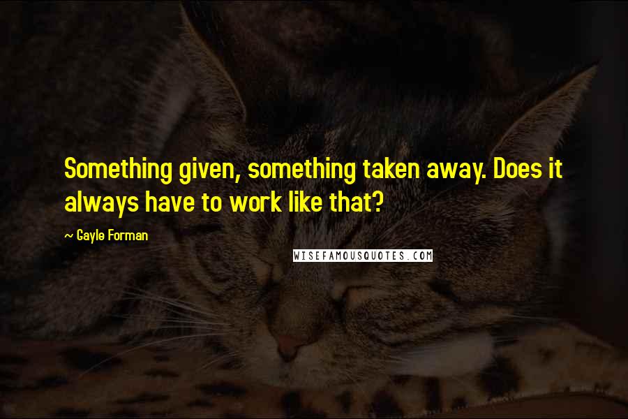 Gayle Forman Quotes: Something given, something taken away. Does it always have to work like that?
