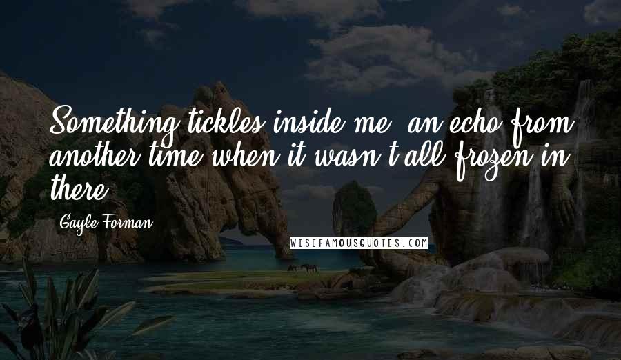 Gayle Forman Quotes: Something tickles inside me, an echo from another time when it wasn't all frozen in there.