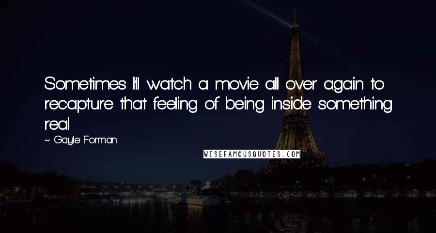 Gayle Forman Quotes: Sometimes I'll watch a movie all over again to recapture that feeling of being inside something real.