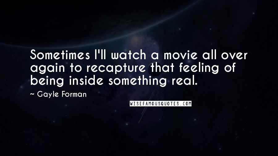 Gayle Forman Quotes: Sometimes I'll watch a movie all over again to recapture that feeling of being inside something real.