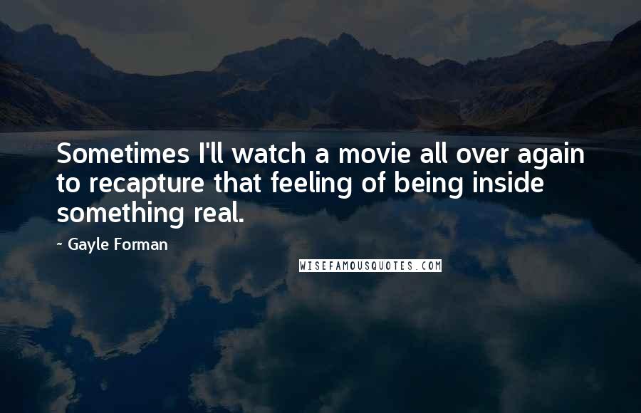 Gayle Forman Quotes: Sometimes I'll watch a movie all over again to recapture that feeling of being inside something real.