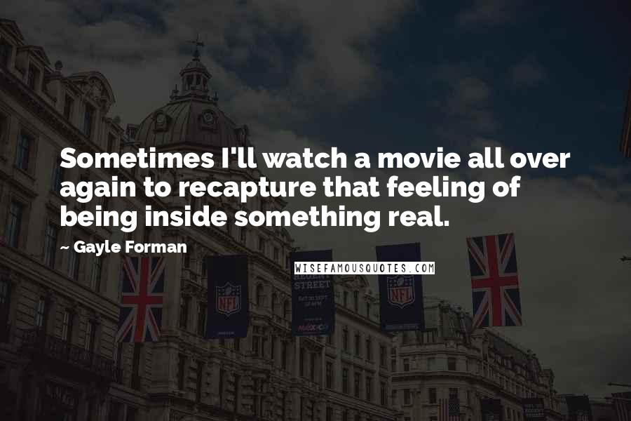 Gayle Forman Quotes: Sometimes I'll watch a movie all over again to recapture that feeling of being inside something real.