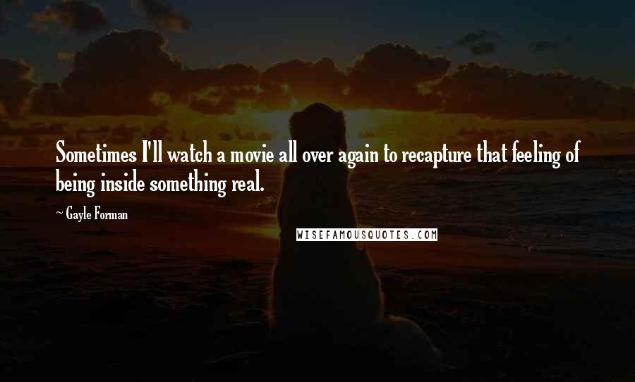Gayle Forman Quotes: Sometimes I'll watch a movie all over again to recapture that feeling of being inside something real.