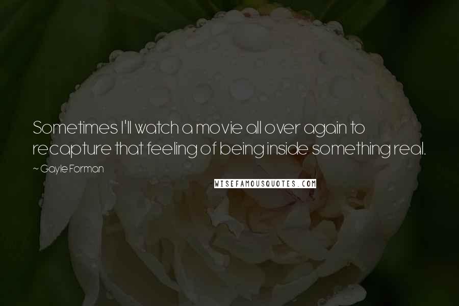 Gayle Forman Quotes: Sometimes I'll watch a movie all over again to recapture that feeling of being inside something real.