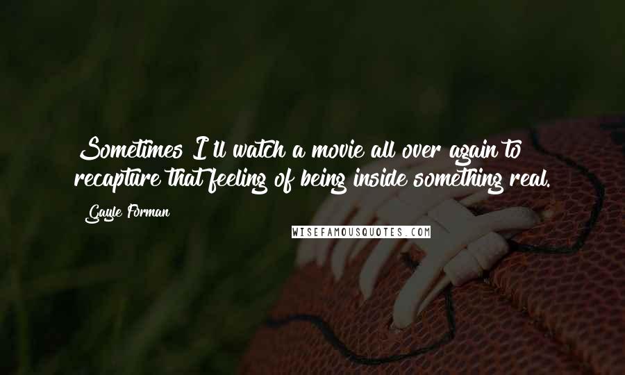 Gayle Forman Quotes: Sometimes I'll watch a movie all over again to recapture that feeling of being inside something real.