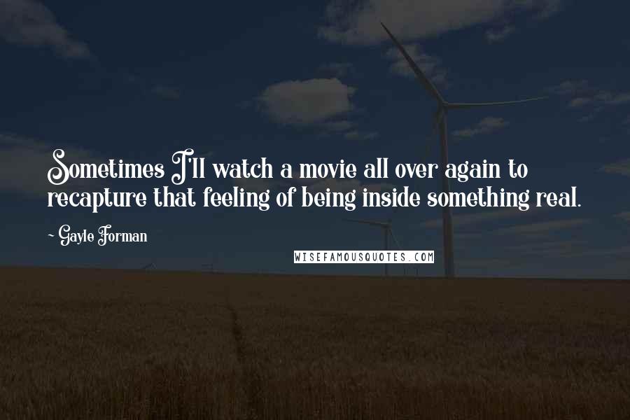 Gayle Forman Quotes: Sometimes I'll watch a movie all over again to recapture that feeling of being inside something real.