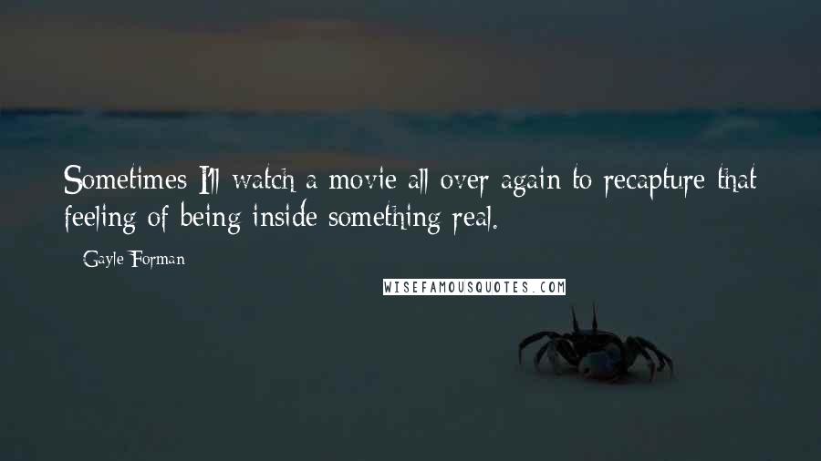 Gayle Forman Quotes: Sometimes I'll watch a movie all over again to recapture that feeling of being inside something real.