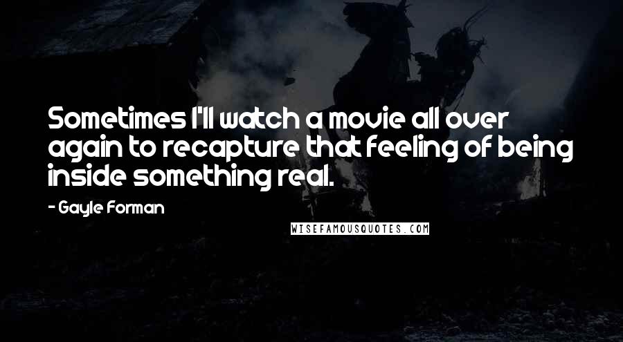 Gayle Forman Quotes: Sometimes I'll watch a movie all over again to recapture that feeling of being inside something real.