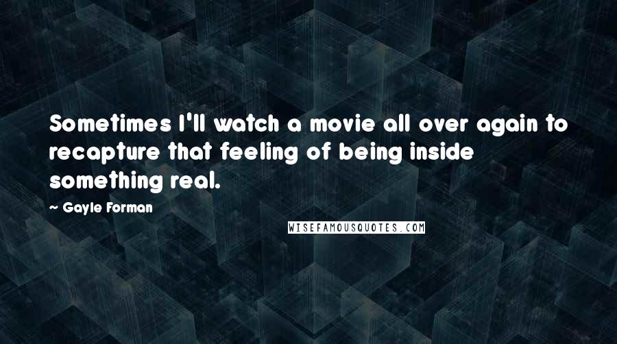 Gayle Forman Quotes: Sometimes I'll watch a movie all over again to recapture that feeling of being inside something real.