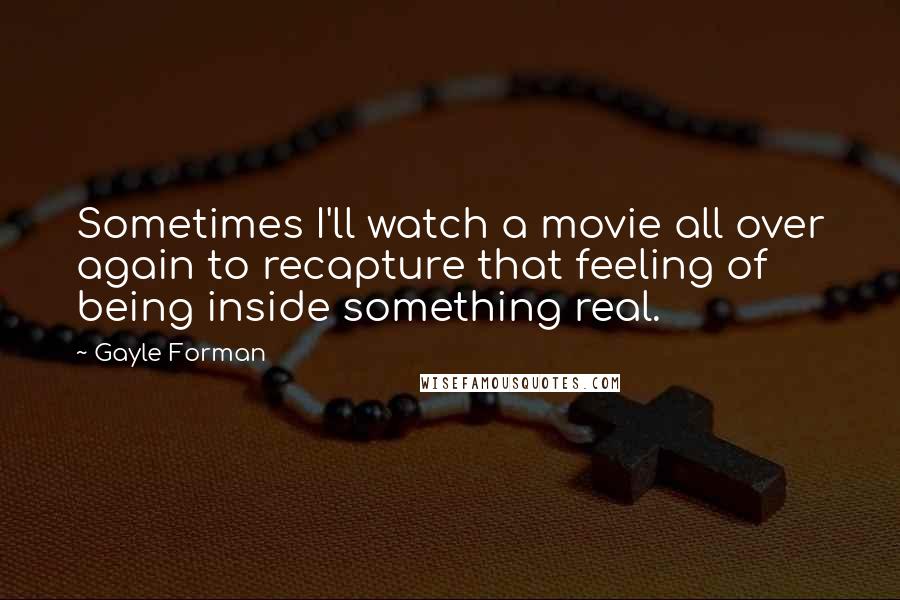 Gayle Forman Quotes: Sometimes I'll watch a movie all over again to recapture that feeling of being inside something real.