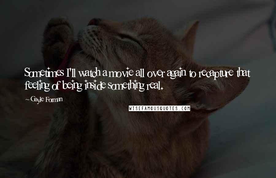 Gayle Forman Quotes: Sometimes I'll watch a movie all over again to recapture that feeling of being inside something real.