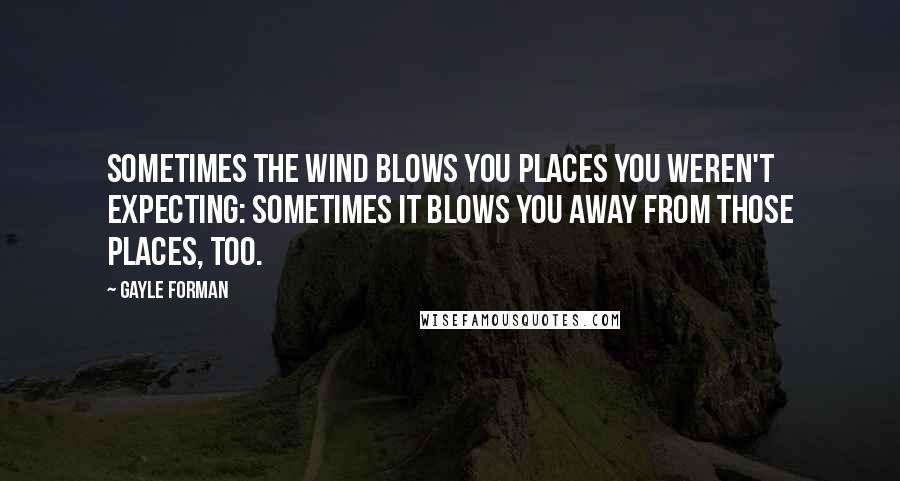 Gayle Forman Quotes: Sometimes the wind blows you places you weren't expecting: sometimes it blows you away from those places, too.