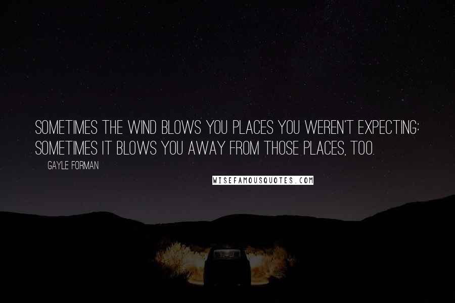 Gayle Forman Quotes: Sometimes the wind blows you places you weren't expecting: sometimes it blows you away from those places, too.