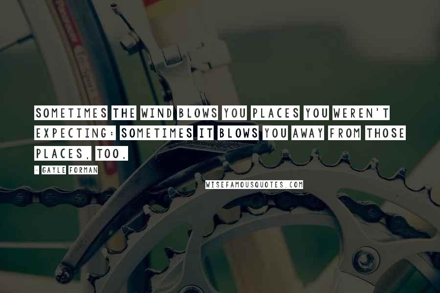 Gayle Forman Quotes: Sometimes the wind blows you places you weren't expecting: sometimes it blows you away from those places, too.