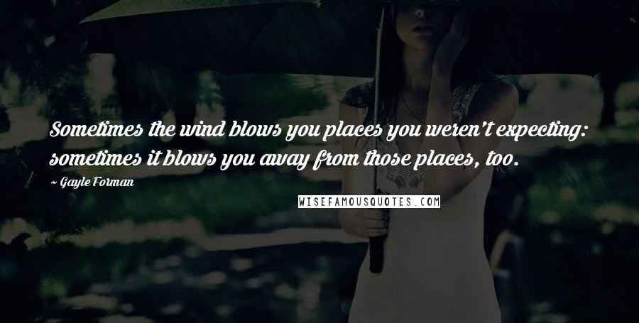 Gayle Forman Quotes: Sometimes the wind blows you places you weren't expecting: sometimes it blows you away from those places, too.