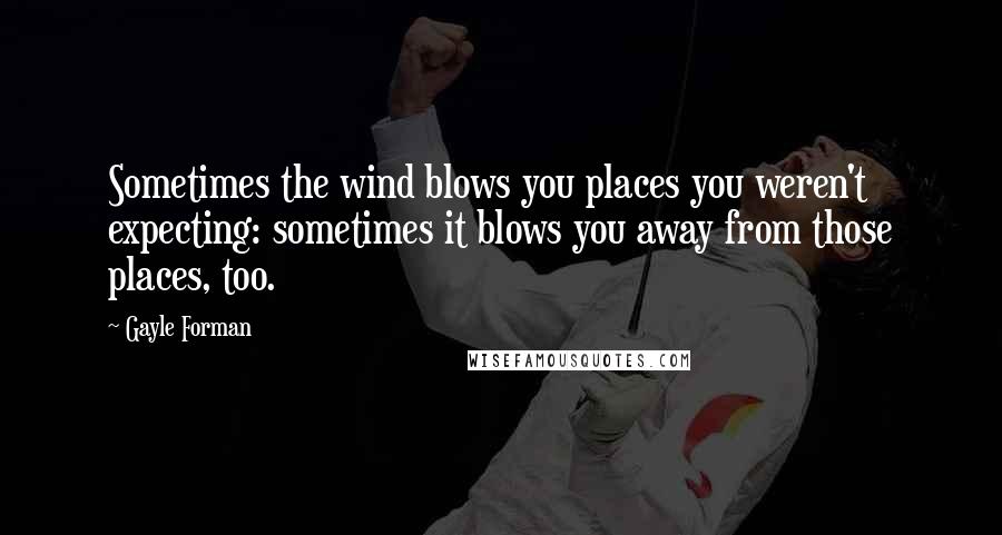 Gayle Forman Quotes: Sometimes the wind blows you places you weren't expecting: sometimes it blows you away from those places, too.