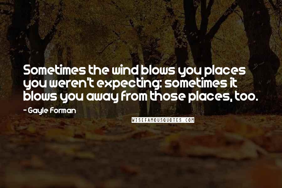 Gayle Forman Quotes: Sometimes the wind blows you places you weren't expecting: sometimes it blows you away from those places, too.