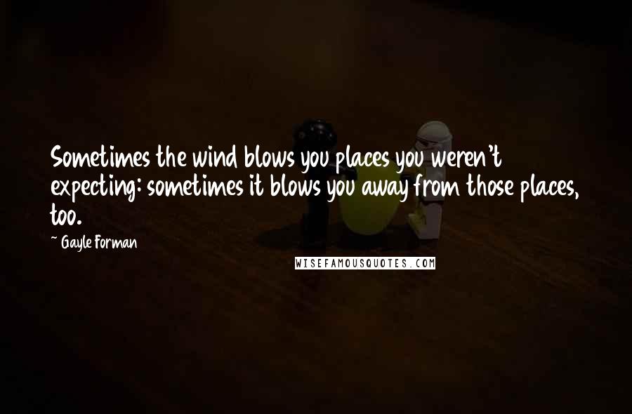 Gayle Forman Quotes: Sometimes the wind blows you places you weren't expecting: sometimes it blows you away from those places, too.