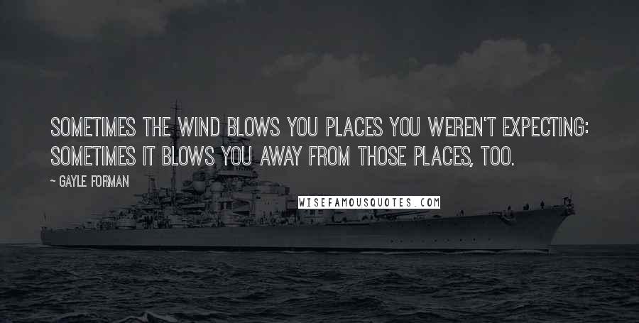 Gayle Forman Quotes: Sometimes the wind blows you places you weren't expecting: sometimes it blows you away from those places, too.