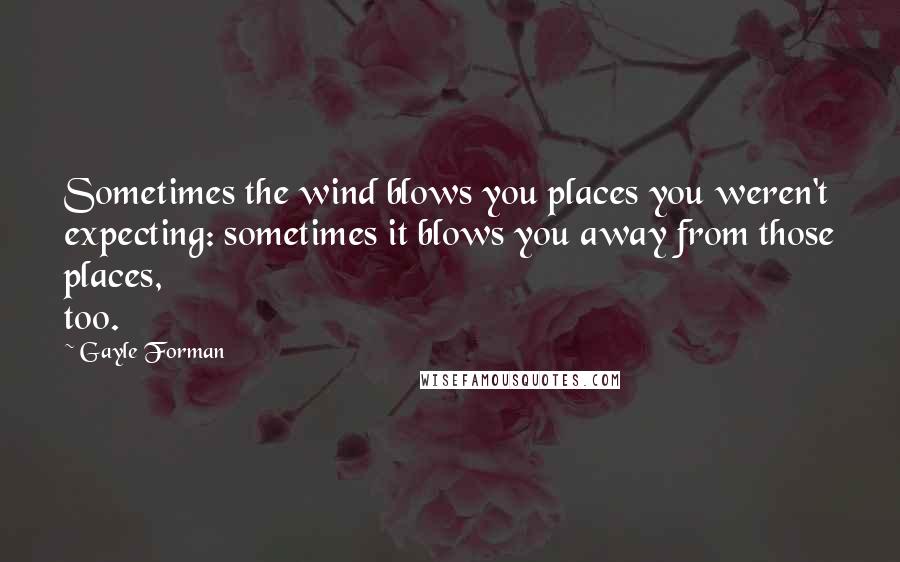 Gayle Forman Quotes: Sometimes the wind blows you places you weren't expecting: sometimes it blows you away from those places, too.