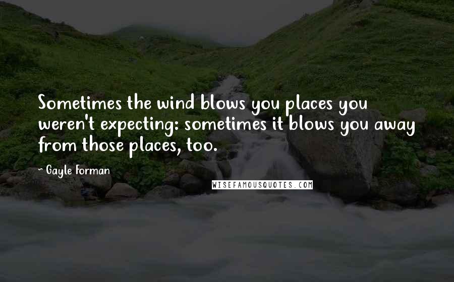 Gayle Forman Quotes: Sometimes the wind blows you places you weren't expecting: sometimes it blows you away from those places, too.