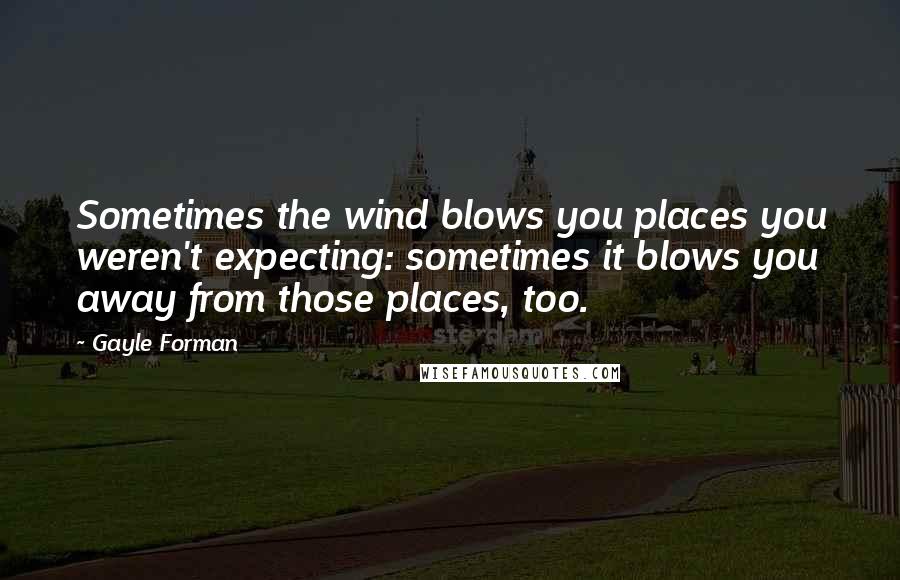 Gayle Forman Quotes: Sometimes the wind blows you places you weren't expecting: sometimes it blows you away from those places, too.