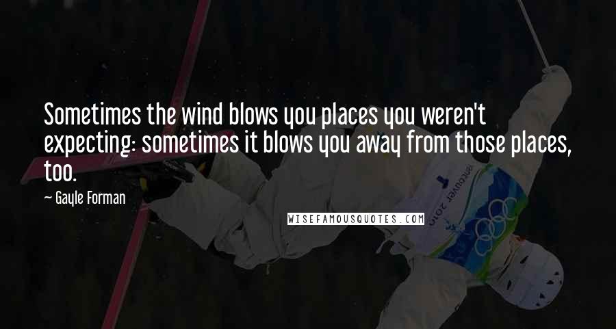 Gayle Forman Quotes: Sometimes the wind blows you places you weren't expecting: sometimes it blows you away from those places, too.