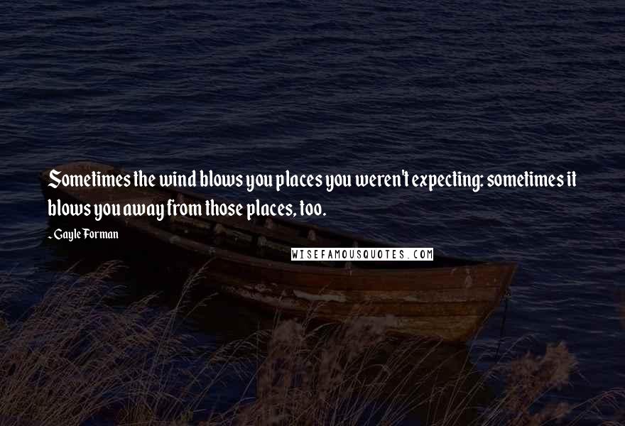 Gayle Forman Quotes: Sometimes the wind blows you places you weren't expecting: sometimes it blows you away from those places, too.