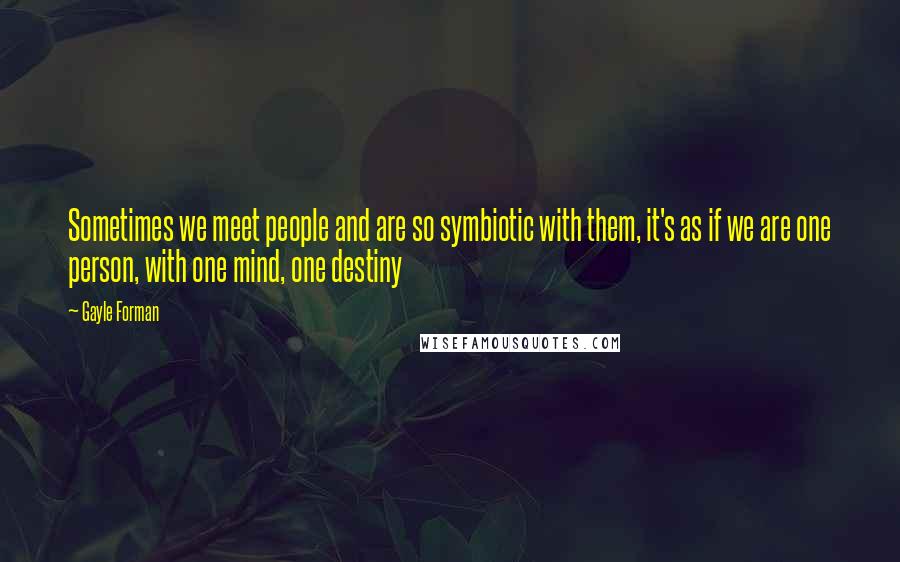 Gayle Forman Quotes: Sometimes we meet people and are so symbiotic with them, it's as if we are one person, with one mind, one destiny