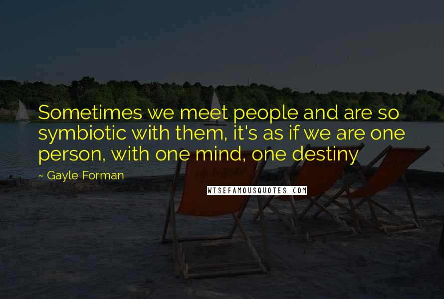 Gayle Forman Quotes: Sometimes we meet people and are so symbiotic with them, it's as if we are one person, with one mind, one destiny