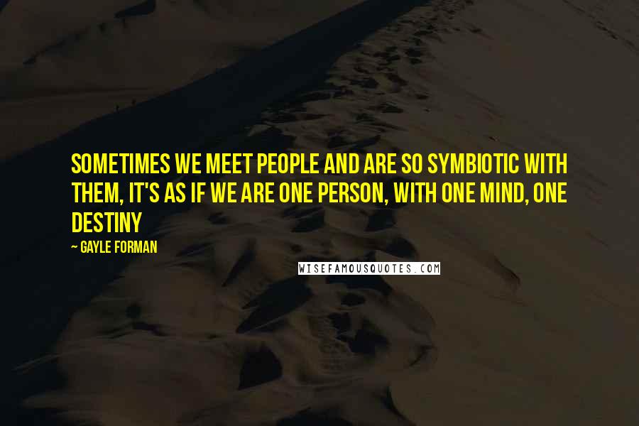 Gayle Forman Quotes: Sometimes we meet people and are so symbiotic with them, it's as if we are one person, with one mind, one destiny