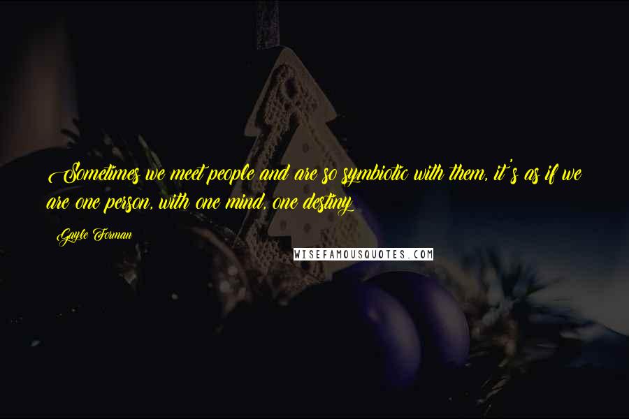 Gayle Forman Quotes: Sometimes we meet people and are so symbiotic with them, it's as if we are one person, with one mind, one destiny