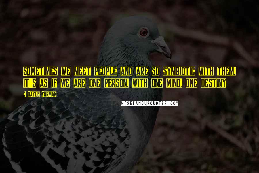 Gayle Forman Quotes: Sometimes we meet people and are so symbiotic with them, it's as if we are one person, with one mind, one destiny