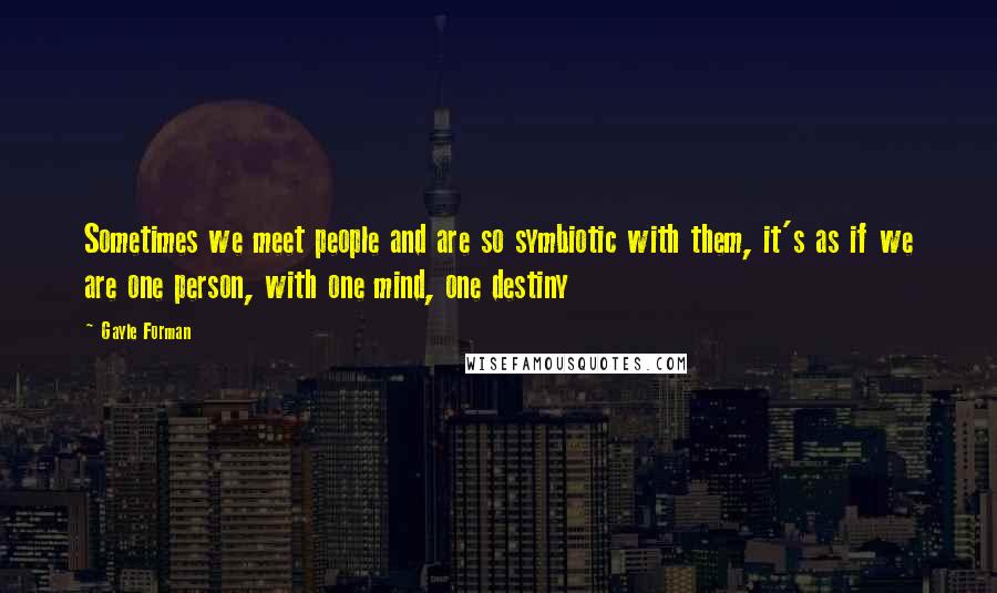 Gayle Forman Quotes: Sometimes we meet people and are so symbiotic with them, it's as if we are one person, with one mind, one destiny