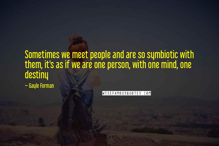 Gayle Forman Quotes: Sometimes we meet people and are so symbiotic with them, it's as if we are one person, with one mind, one destiny