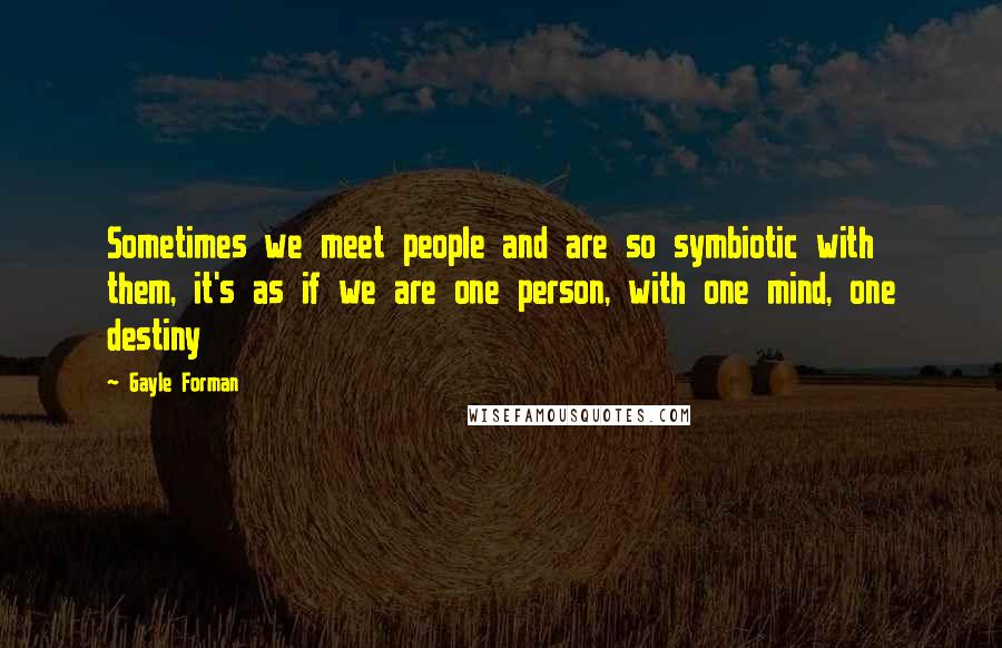 Gayle Forman Quotes: Sometimes we meet people and are so symbiotic with them, it's as if we are one person, with one mind, one destiny