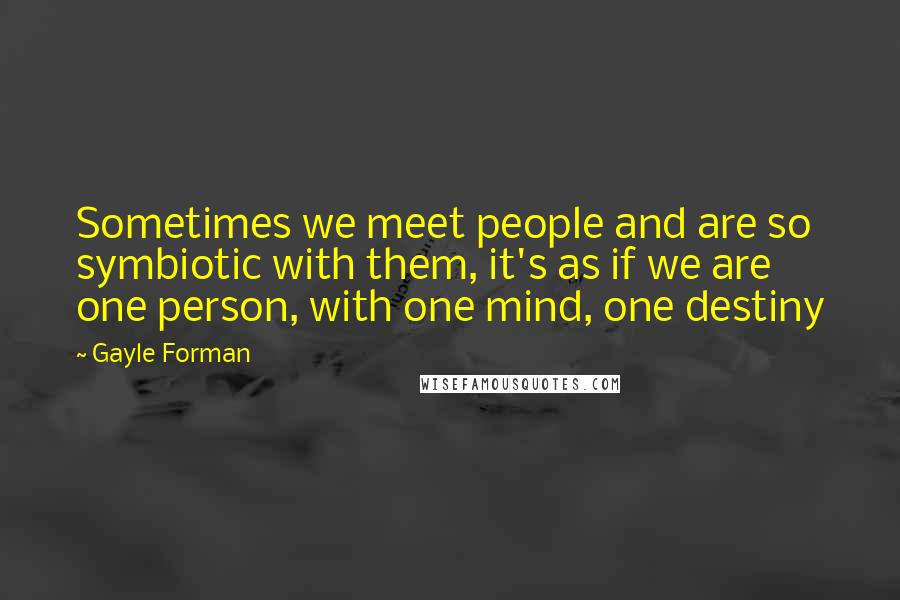 Gayle Forman Quotes: Sometimes we meet people and are so symbiotic with them, it's as if we are one person, with one mind, one destiny