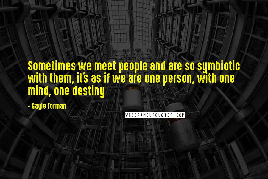 Gayle Forman Quotes: Sometimes we meet people and are so symbiotic with them, it's as if we are one person, with one mind, one destiny