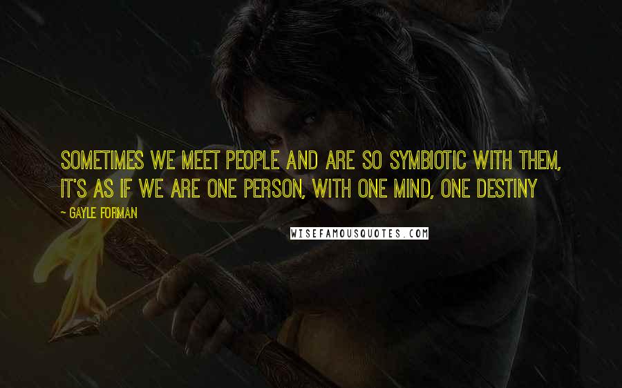 Gayle Forman Quotes: Sometimes we meet people and are so symbiotic with them, it's as if we are one person, with one mind, one destiny