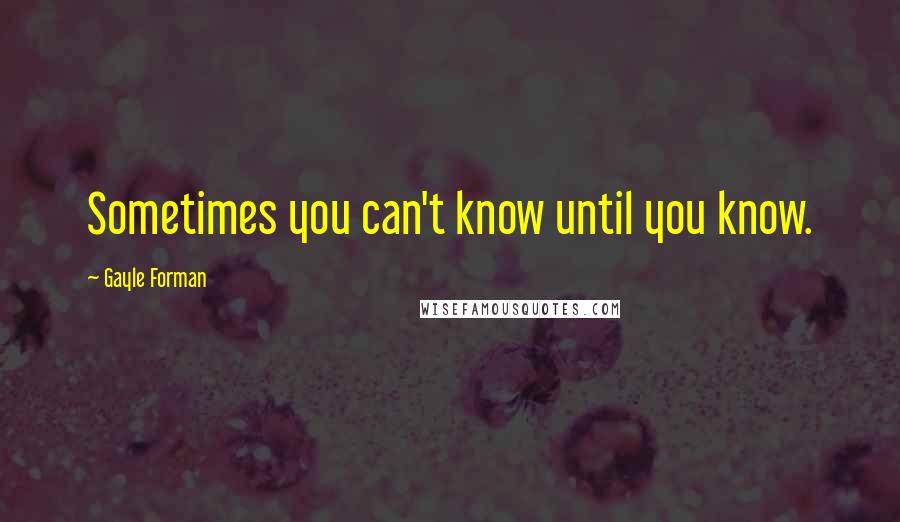 Gayle Forman Quotes: Sometimes you can't know until you know.