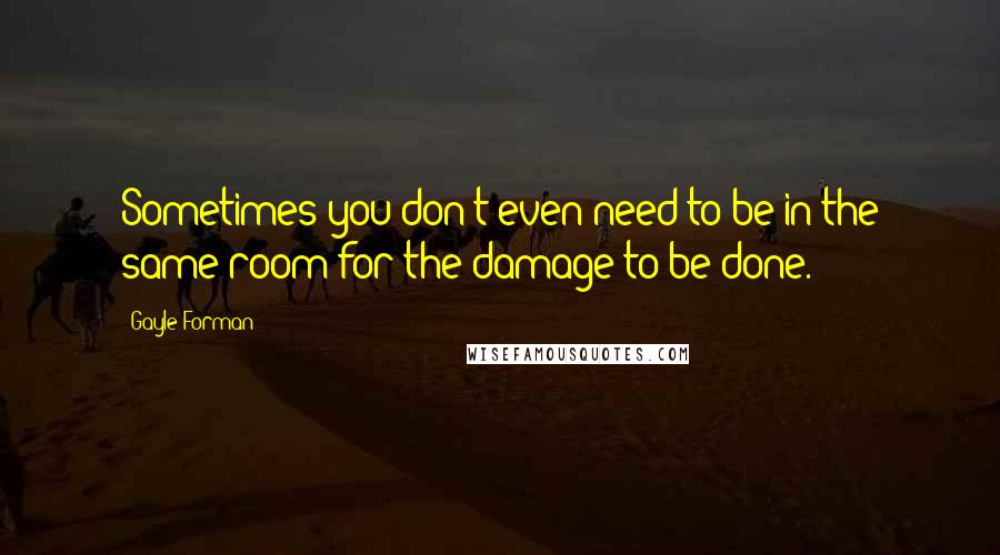 Gayle Forman Quotes: Sometimes you don't even need to be in the same room for the damage to be done.