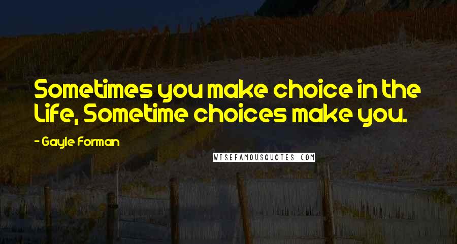 Gayle Forman Quotes: Sometimes you make choice in the Life, Sometime choices make you.