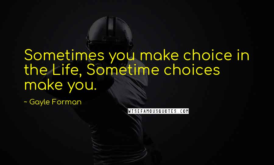 Gayle Forman Quotes: Sometimes you make choice in the Life, Sometime choices make you.