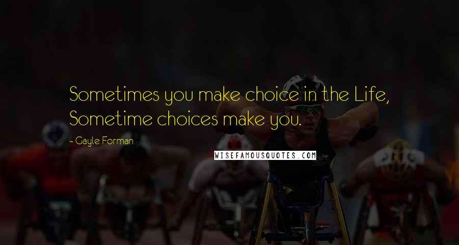 Gayle Forman Quotes: Sometimes you make choice in the Life, Sometime choices make you.