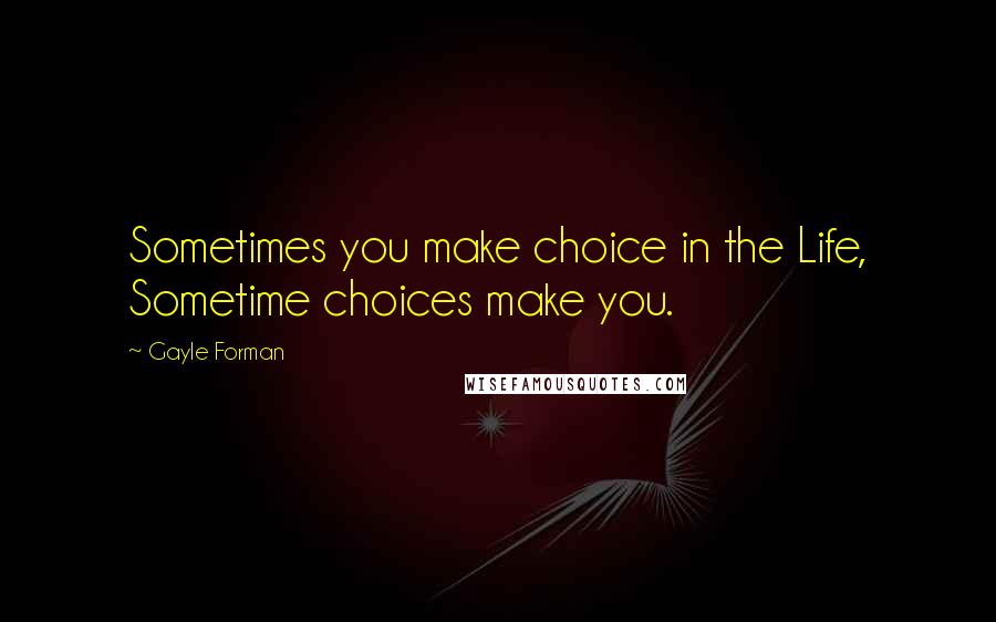 Gayle Forman Quotes: Sometimes you make choice in the Life, Sometime choices make you.