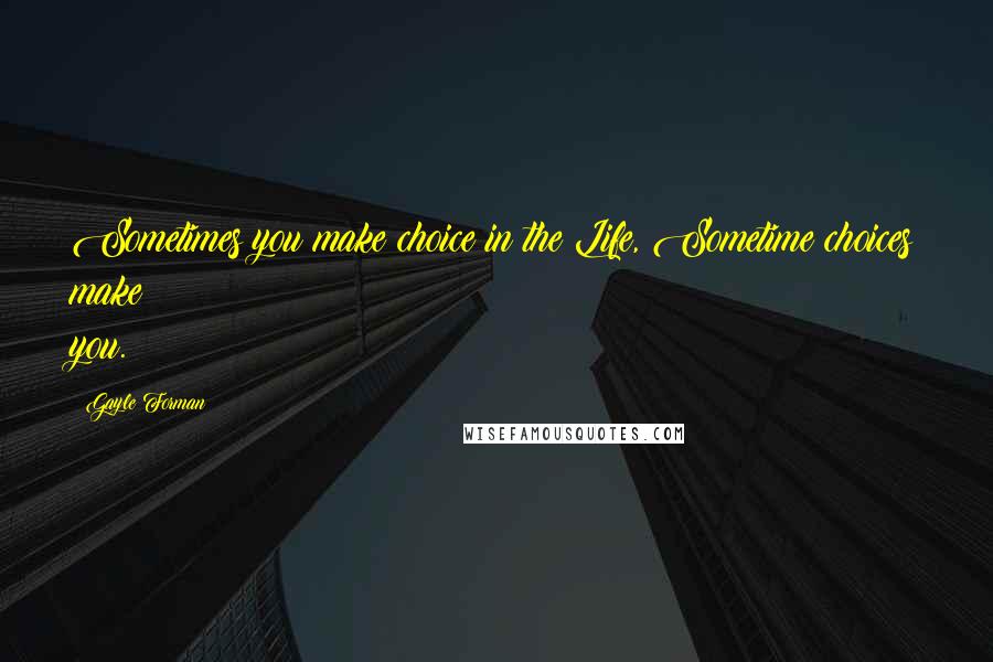 Gayle Forman Quotes: Sometimes you make choice in the Life, Sometime choices make you.